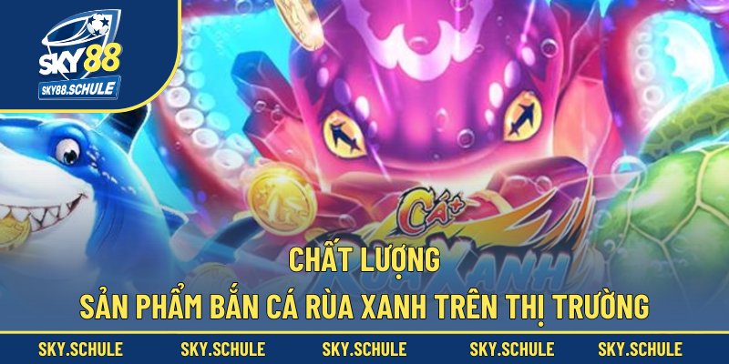 Chất lượng sản phẩm bắn cá rùa xanh trên thị trường Chất lượng sản phẩm bắn cá rùa xanh trên thị trường