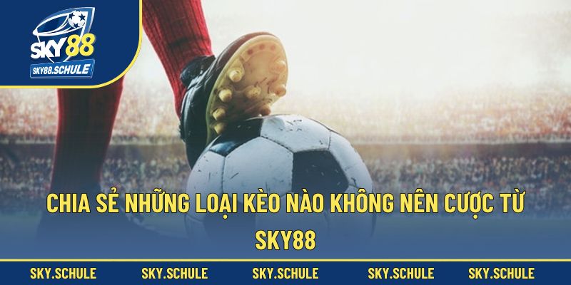Chia sẻ những loại kèo nào không nên cược từ Sky88