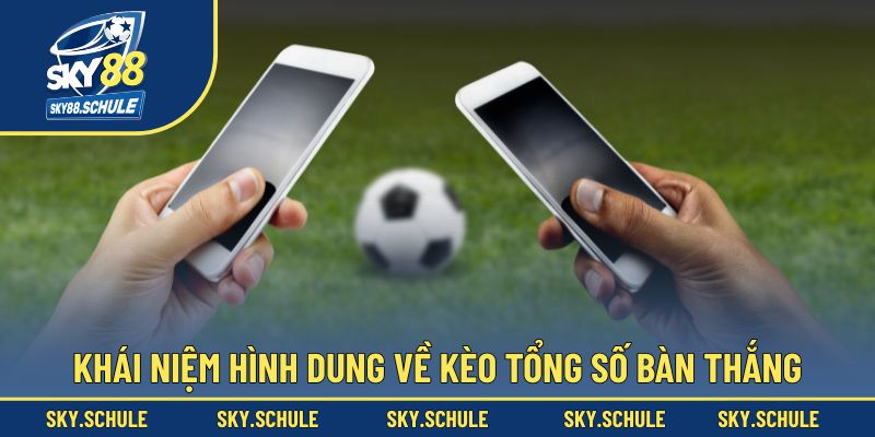 Khái niệm hình dung về kèo tổng số bàn thắng Khái niệm hình dung về kèo tổng số bàn thắng