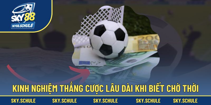Kinh nghiệm thắng cược lâu dài khi biết chờ thời