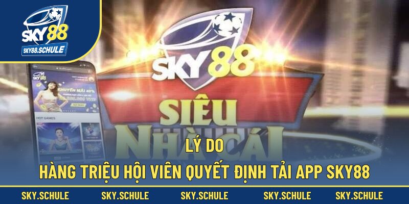 Lý do hàng triệu hội viên quyết định tải app sky88