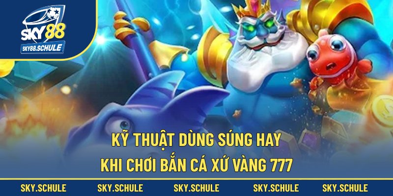 Kỹ thuật dùng súng hay khi chơi bắn cá Xứ Vàng 777