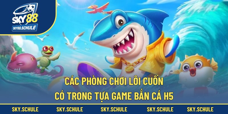 Các phòng chơi lôi cuốn có trong tựa game bắn cá H5 Các phòng chơi lôi cuốn có trong tựa game bắn cá H5