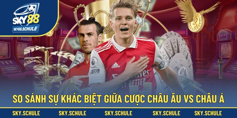 So sánh sự khác biệt giữa cược châu Âu vs châu Á