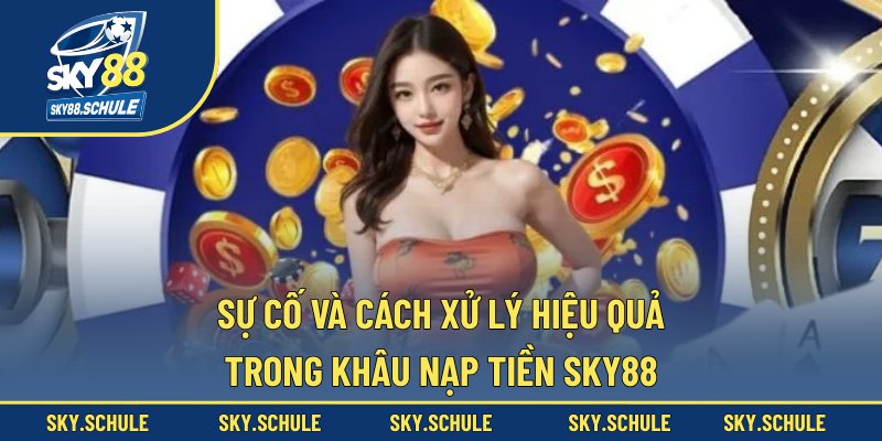 Sự cố và cách xử lý hiệu quả trong khâu nạp tiền sky88