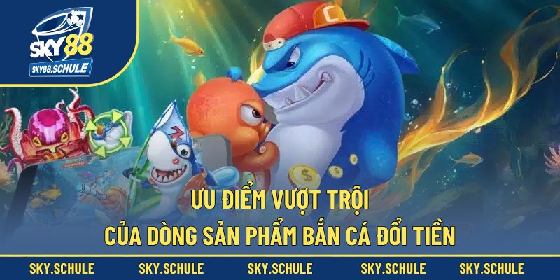 Ưu điểm vượt trội của dòng sản phẩm bắn cá đổi tiền Ưu điểm vượt trội của dòng sản phẩm bắn cá đổi tiền
